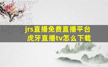 jrs直播免费直播平台 虎牙直播tv怎么下载